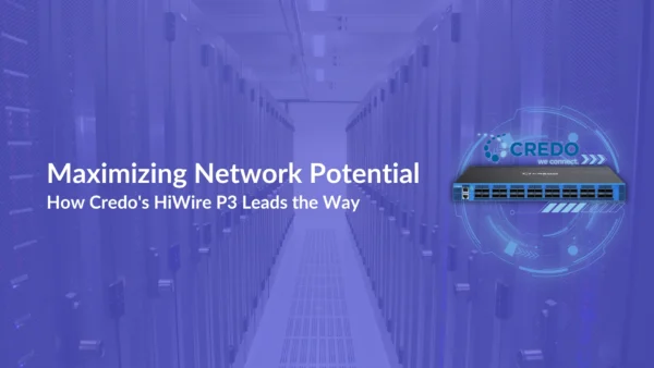 Maximizing Network Potential: How Credo’s HiWire P3 Leads the Way