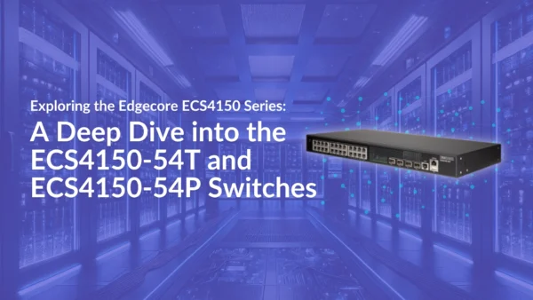 Exploring the Edgecore ECS4150 Series: A Deep Dive into the ECS4150-54T and ECS4150-54P Switches